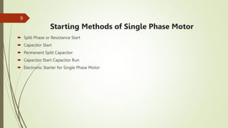 Starting Methods of Single Phase Motor
 Split Phase or Resistance Start
 Capacitor Start
 Permanent Split Capacitor
 Capacitor Start Capacitor Run
 Electronic Starter for Single Phase Motor
9
 