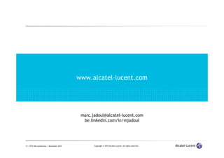 13 | ETSI IMS Conference | November 2010 Copyright © 2010 Alcatel-Lucent. All rights reserved.
www.alcatel-lucent.comwww.alcatel-lucent.com
marc.jadoul@alcatel-lucent.com
be.linkedin.com/in/mjadoul
 