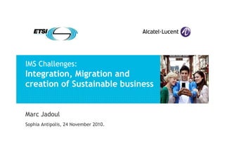 IMS Challenges:
Integration, Migration and
creation of Sustainable business
Marc Jadoul
Sophia Antipolis, 24 November 2010.
 
