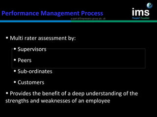 Performance Management Process Multi rater assessment by: Supervisors Peers Sub-ordinates Customers Provides the benefit of a deep understanding of the strengths and weaknesses of an employee 