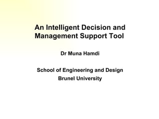 An Intelligent Decision and Management Support Tool   Dr Muna Hamdi School of Engineering and Design Brunel University 