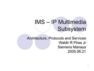 1
IMS – IP Multimedia
Subsystem
Architecture, Protocols and Services
Waldir R Pires Jr
Siemens Manaus
2005.06.21
 