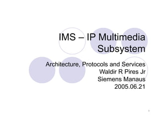 IMS – IP Multimedia Subsystem Architecture, Protocols and Services Waldir R Pires Jr Siemens Manaus 2005.06.21 