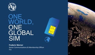 ONE
ONE
WORLD,
GLOBAL
SIM
Frederic Werner
Senior Communications & Membership Officer
ITU
 
