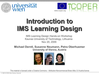 Introduction to IMS Learning Design Michael Derntl, Susanne Neumann, Petra Oberhuemer University of Vienna, Austria This material is licensed under a Creative Commons – Attribution-Noncommercial-Share Alike 3.0 Austria license IMS Learning Design Hands-on Workshop Kaunas University of Technology, Lithuania  Nov 20, 2009 