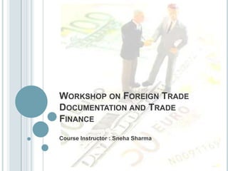 WORKSHOP ON FOREIGN TRADE
DOCUMENTATION AND TRADE
FINANCE
Course Instructor : Sneha Sharma

 