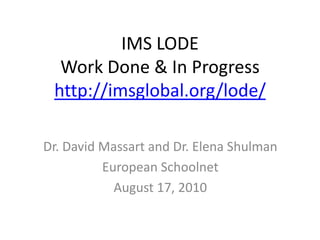 IMS LODEWork Done & In Progress http://imsglobal.org/lode/ Dr. David Massart and Dr. Elena Shulman European Schoolnet August 17, 2010 