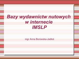 Bazy wydawnictw nutowych
       w internecie
          IMSLP

      mgr Anna Borowska-Jadłoś
 
