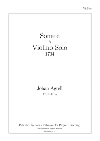 Violino
Sonate
a
Violino Solo
1734
Johan Agrell
1701–1765
Published by Johan Tufvesson for Project Runeberg.
Non-commercial copying welcome
Revision : 1.19
 