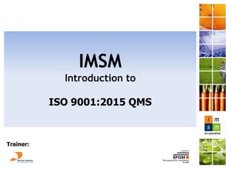 IMSM
Introduction to
ISO 9001:2015 QMS
Trainer:
 
