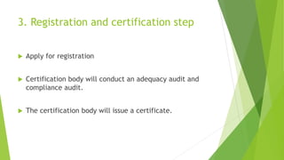 3. Registration and certification step
 Apply for registration
 Certification body will conduct an adequacy audit and
compliance audit.
 The certification body will issue a certificate.
 