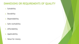 DIMNESIONS OR REQUIREMENTS OF QUALITY
1. Suitability
2. Durability
3. Dependability
4. Safe workability
5. Affordability
6. Applicability
7. Value for money
 