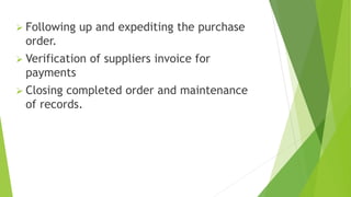  Following up and expediting the purchase
order.
 Verification of suppliers invoice for
payments
 Closing completed order and maintenance
of records.
 