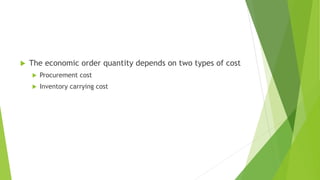  The economic order quantity depends on two types of cost
 Procurement cost
 Inventory carrying cost
 