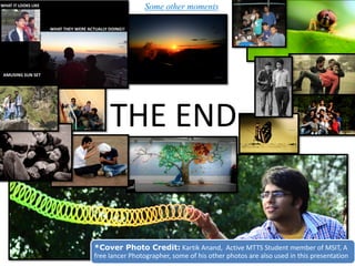 THE END
*Cover Photo Credit: Kartik Anand, Active MTTS Student member of MSIT, A
free lancer Photographer, some of his other photos are also used in this presentation
Some other moments
 