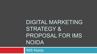 IMS Noida
DIGITAL MARKETING
STRATEGY &
PROPOSAL FOR IMS
NOIDA
 