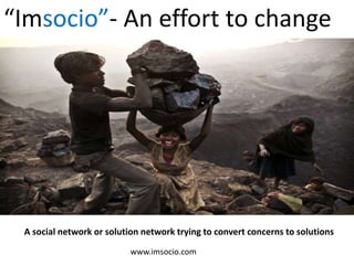 “Imsocio”- An effort to change




 A social network or solution network trying to convert concerns to solutions
                           www.imsocio.com
 
