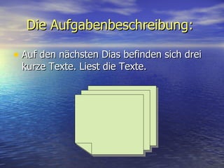 Die Aufgabenbeschreibung :   Auf den n ä chsten Dias befinden sich drei kurze Text e . Liest die Texte.  