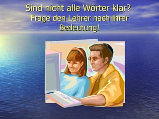 Sind nicht alle Wörter klar ?  Frage den Lehrer  nach ihrer  Bedeutung! 