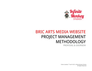 Entire Contents ™ and © 2013, Infinite Monkey Studios.
All Rights Reserved.
BRIC ARTS MEDIA WEBSITE
PROJECT MANAGEMENT
METHODOLOGY
PROPOSAL & OVERVIEW
 