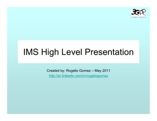 IMS High Level Presentation
     Created by: Rogelio Gomez – May 2011
      http://ar.linkedin.com/in/rogeliogomez
 
