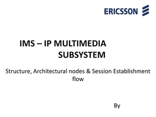 IMS – IP MULTIMEDIA
SUBSYSTEM
Structure, Architectural nodes & Session Establishment
flow
By
 