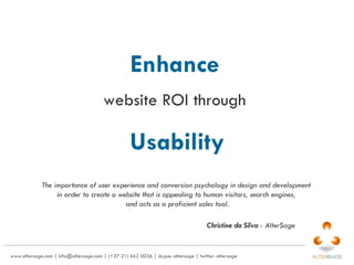 Enhance   website ROI through   Usability www.altersage.com | info@altersage.com | (+27 21) 462 0036 | skype: altersage | twitter: altersage  The importance of user experience and conversion psychology in design and development  in order to create a website that is appealing to human visitors, search engines,  and acts as a proficient sales tool. Christine da Silva  - AlterSage 