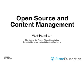 Open Source and
         Content Management
                         Matt Hamilton
                 Member of the Board, Plone Foundation
               Technical Director, Netsight Internet Solutions




IMS 2008
4th Dec 2008
 