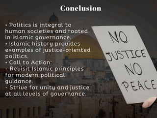 • Politics is integral to
human societies and rooted
in Islamic governance.
• Islamic history provides
examples of justice-oriented
politics.
• Call to Action:
- Revisit Islamic principles
for modern political
guidance.
- Strive for unity and justice
at all levels of governance.
Conclusion
 
