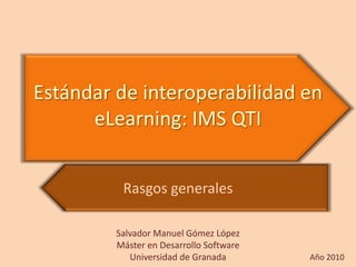 Estándar de interoperabilidad en eLearning: IMS QTI Rasgos generales Salvador Manuel Gómez López Máster en Desarrollo Software Universidad de Granada Año 2010 