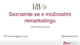 Seznamte se s možnostmi
remarketingu
Jana Nádvorníková
PPCbavicka@gmail.com @JajaNadvornik
 