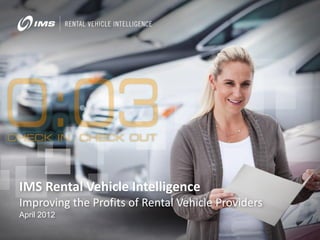 IMS Rental Vehicle Intelligence
Improving the Profits of Rental Vehicle Providers
April 2012
 