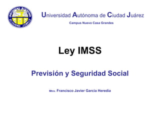 Ley IMSS
Previsión y Seguridad Social
Mtro. Francisco Javier Garcia Heredia
Universidad Autónoma de Ciudad Juárez
Campus Nuevo Casa Grandes
 