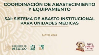 COORDINACIÓN DE ABASTECIMIENTO
Y EQUIPAMIENTO
SAI: SISTEMA DE ABASTO INSTITUCIONAL
PARA UNIDADES MEDICAS
MAYO 2023
 