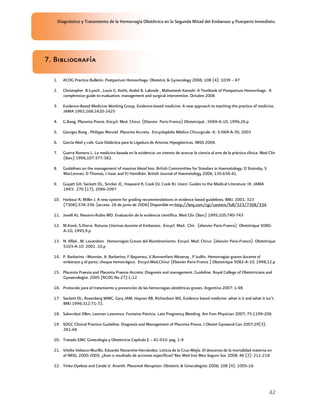 Diagnóstico y Tratamiento de la Hemorragia Obstétrica en la Segunda Mitad del Embarazo y Puerperio Inmediato.




7. Bibliografía

  1.   ACOG Practice Bulletin. Postpartum Hemorrhage. Obstetric & Gynecology 2006; 108 (4): 1039 – 47

  2.   Christopher B-Lynch , Louis G. Keith, Andrè B. Lalonde , Mahantesh Karoshi. A Textbook of Postpartum Hemorrhage. A
       comphresive guide to evaluation, management and surgical intervention. Octubre 2006

  3.   Evidence-Based Medicine Working Group. Evidence-based medicine. A new approach to teaching the practice of medicine.
       JAMA 1992;268:2420-2425

  4.   G.Boog. Placenta Previa. Encycl. Med. Chirur. (Elsevier Paris-France) Obstetriquè , 5069-A-10, 1996,26.p

  5.   Georges Boog , Philippe Merviel Placenta Accreta. Encyclopèdie Mèdico Chirurgicale -E- 5-069-A-30, 2003

  6.   García Abel y cols. Guía Didáctica para la Ligadura de Arterias Hipogástricas. IMSS 2004.

  7.   Guerra Romero L. La medicina basada en la evidencia: un intento de acercar la ciencia al arte de la práctica clínica. Med Clin
       (Barc) 1996;107:377-382.

  8.   Guidelines on the management of massive blood loss. British Commmittee for Standars in Haematology: D Stainsby, S
       MacLennan, D Thomas, J Isaac and PJ Hamiltón. British Journal of Haematology 2006; 135:634-41.

  9.   Guyatt GH, Sackett DL, Sinclair JC, Hayward R, Cook DJ, Cook RJ. Users' Guides to the Medical Literature: IX. JAMA
       1993: 270 (17); 2096-2097

  10. Harbour R, Miller J. A new system for grading recommendations in evidence based guidelines. BMJ. 2001; 323
      (7308):334-336. [acceso 26 de junio de 2006] Disponible en:http://bmj.com/cgi/content/full/323/7308/334.

  11. Jovell AJ, Navarro-Rubio MD. Evaluación de la evidencia científica. Med Clin (Barc) 1995;105:740-743

  12. M.Konè, S.Diarra. Roturas Uterinas durante el Embarazo. Encycl. Med. Chir. (elsevier Paris-France) Obstetrique 5080-
      A-10, 1995,9.p

  13. N. Aflak , M. Levandom . Hemorragias Graves del Alumbramiento. Encycl. Med. Chirur. (elsevier Paris-France) Obstetrique
      5103-A-10 2001 .10.p

  14. P. Barbarino –Monnier, A. Barbarino, F.Bayomeu, V.Bonnenfant-Mezeray , P.Judlin. Hemorragias graves durante el
      embarazo y el parto, choque hemorrágico. Encycl.Med,Chirur (Elsevier Paris-France ) Obstetrique 5082-A-10, 1998,12.p

  15. Placenta Praevia and Placenta Praevia Accreta: Diagnosis and management. Guideline. Royal College of Obstetricians and
      Gynaecologist. 2005 (RCOG No 27):1-12

  16. Protocolo para el tratamiento y prevención de las hemorragias obstétricas graves. Argentina 2007: 1-98

  17. Sackett DL, Rosenberg WMC, Gary JAM, Haynes RB, Richardson WS. Evidence based medicine: what is it and what it isn’t.
      BMJ 1996;312:71-72.

  18. Sakornbut Ellen, Leeman Lawrence, Fontaine Patricia. Late Pregnancy Bleeding. Am Fam Physician 2007; 75:1199-206

  19. SOGC Clinical Practice Guideline. Diagnosis and Management of Placenta Previa. J Obstet Gynaecol Can 2007;29(3):
      261-66

  20. Tratado EMC Ginecología y Obstetricia Capítulo E – 41-910: pag. 1-9

  21. Vitelio Velasco-Murillo, Eduardo Navarrete-Hernández, Leticia de la Cruz-Mejía. El descenso de la mortalidad materna en
      el IMSS, 2000-2005. ¿Azar o resultado de acciones específicas? Rev Med Inst Mex Seguro Soc 2008; 46 (2): 211-218

  22. Yinka Oyelese and Cande V. Ananth. Placental Abruption. Obstetric & Ginecologists 2006; 108 (4): 1005-16.




                                                                                                                                 42
 