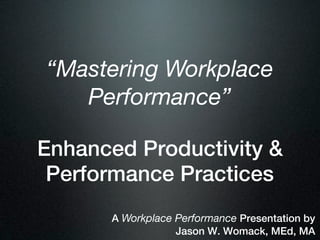 “Mastering Workplace
   Performance”

Enhanced Productivity &
 Performance Practices
      A Workplace Performance Presentation by
                  Jason W. Womack, MEd, MA
 