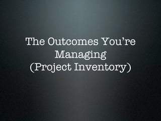 The Outcomes You’re
      Managing
 (Project Inventory)
 