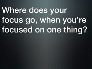 Where does your
focus go, when you’re
focused on one thing?
 