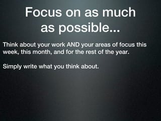 Focus on as much
         as possible...
Think about your work AND your areas of focus this
week, this month, and for the rest of the year.

Simply write what you think about.
 