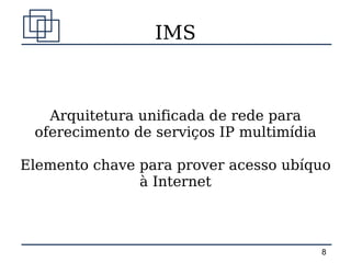 IMS



   Arquitetura unificada de rede para
 oferecimento de serviços IP multimídia

Elemento chave para prover acesso ubíquo
               à Internet



                                          8
 