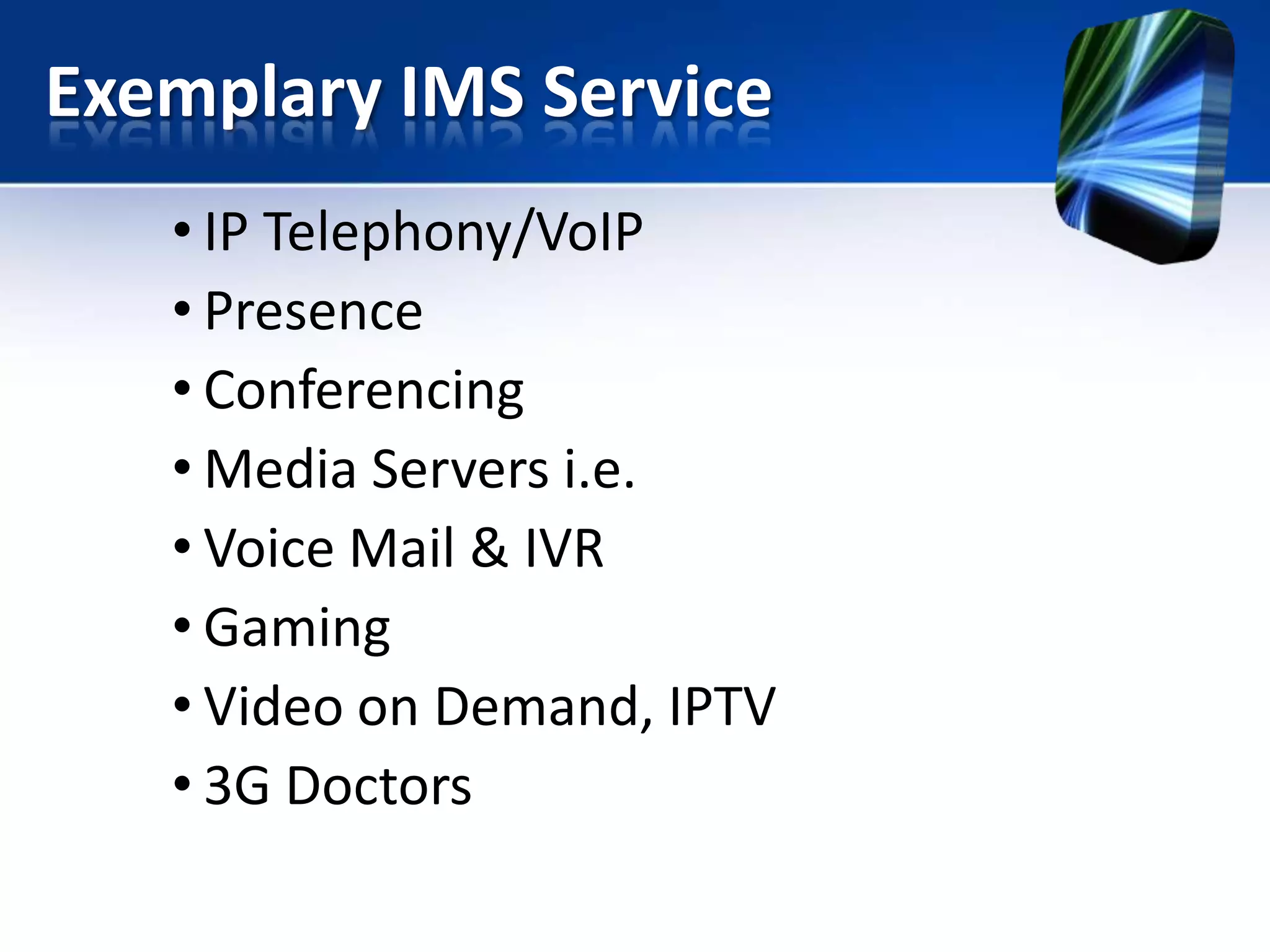 Exemplary IMS Service
• IP Telephony/VoIP
• Presence
• Conferencing
• Media Servers i.e.
• Voice Mail & IVR
• Gaming
• Video on Demand, IPTV
• 3G Doctors

 