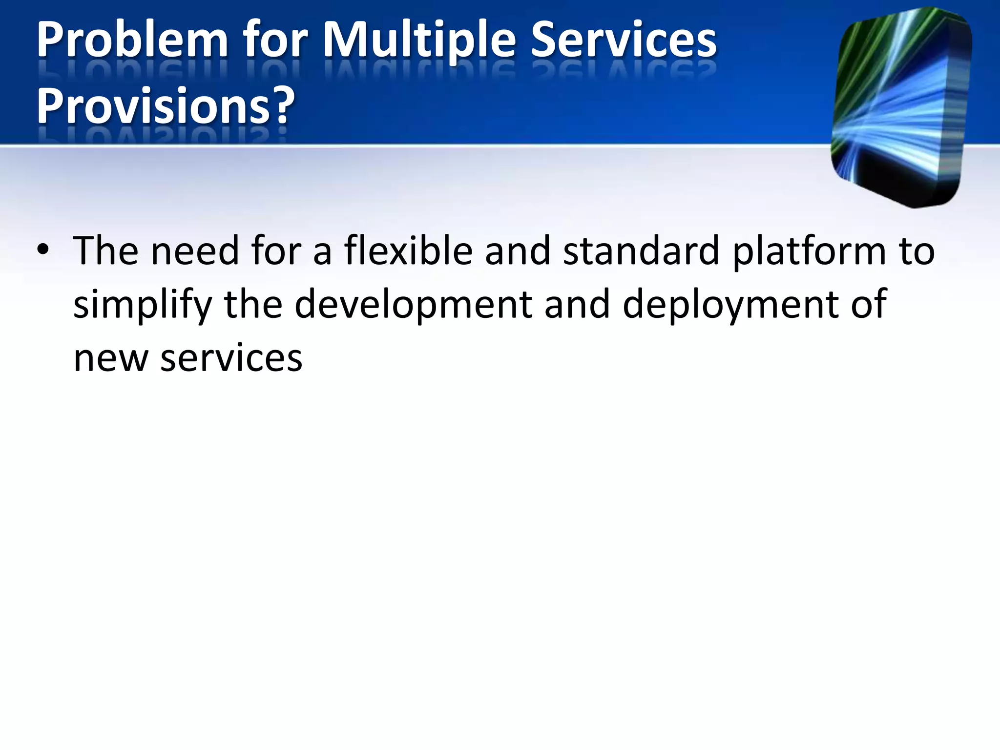 Problem for Multiple Services
Provisions?
• The need for a flexible and standard platform to
simplify the development and deployment of
new services

 