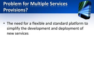 Problem for Multiple Services
Provisions?
• The need for a flexible and standard platform to
simplify the development and deployment of
new services

 