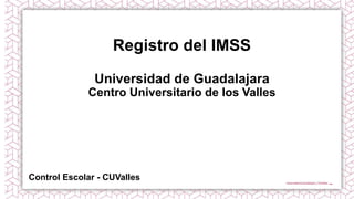 Registro del IMSS
Universidad de Guadalajara
Centro Universitario de los Valles
Control Escolar - CUValles
 