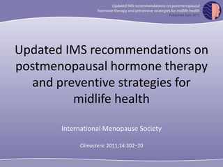 Updated IMS recommendations on
postmenopausal hormone therapy
and preventive strategies for
midlife health
International Menopause Society
Climacteric 2011;14:302–20
 