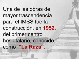 Una de las obras de
mayor trascendencia
para el IMSS fue la
construcción, en 1952,
del primer centro
hospitalario, conocido
como "La Raza".
 