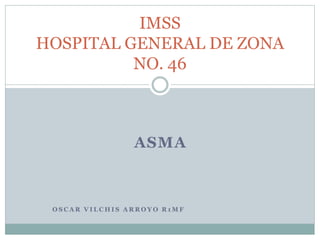 ASMA
O S C A R V I L C H I S A R R O Y O R 1 M F
IMSS
HOSPITAL GENERAL DE ZONA
NO. 46
 