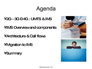 Agenda 2G - 3G – 4G : UMTS & IMS IMS Overview and components Architecture & Call flows Migration to IMS Summary 