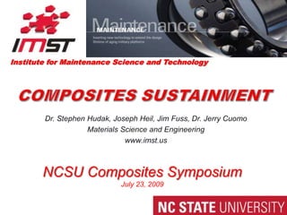 Institute for Maintenance Science and Technology Composites sustainment Dr. Stephen Hudak, Joseph Heil, Jim Fuss, Dr. Jerry Cuomo Materials Science and Engineering www.imst.us NCSU Composites Symposium July 23, 2009 