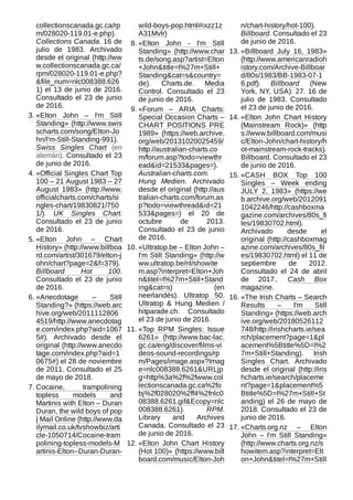 collectionscanada.gc.ca/rp
m/028020-119.01-e.php).
Collections Canada. 16 de
julio de 1983. Archivado
desde el original (http://ww
w.collectionscanada.gc.ca/
rpm/028020-119.01-e.php?
&file_num=nlc008388.626
1) el 13 de junio de 2016.
Consultado el 23 de junio
de 2016.
3. «Elton John – I'm Still
Standing» (http://www.swis
scharts.com/song/Elton-Jo
hn/I'm-Still-Standing-991).
Swiss Singles Chart (en
alemán). Consultado el 23
de junio de 2016.
4. «Official Singles Chart Top
100 – 21 August 1983 – 27
August 1983» (http://www.
officialcharts.com/charts/si
ngles-chart/19830821/750
1/). UK Singles Chart.
Consultado el 23 de junio
de 2016.
5. «Elton John – Chart
History» (http://www.billboa
rd.com/artist/301679/elton-j
ohn/chart?page=2&f=379).
Billboard Hot 100.
Consultado el 23 de junio
de 2016.
6. «Anecdotage – Still
Standing?» (https://web.arc
hive.org/web/2011112806
4519/http://www.anecdotag
e.com/index.php?aid=1067
5#). Archivado desde el
original (http://www.anecdo
tage.com/index.php?aid=1
0675#) el 28 de noviembre
de 2011. Consultado el 25
de mayo de 2018.
7. Cocaine, trampolining
topless models and
Martinis with Elton – Duran
Duran, the wild boys of pop
| Mail Online (http://www.da
ilymail.co.uk/tvshowbiz/arti
cle-1050714/Cocaine-tram
polining-topless-models-M
artinis-Elton--Duran-Duran-
wild-boys-pop.html#ixzz1z
A31Mvlr)
8. «Elton John - I'm Still
Standing» (http://www.char
ts.de/song.asp?artist=Elton
+John&title=I%27m+Still+
Standing&cat=s&country=
de). Charts.de. Media
Control. Consultado el 23
de junio de 2016.
9. «Forum – ARIA Charts:
Special Occasion Charts –
CHART POSITIONS PRE
1989» (https://web.archive.
org/web/20131020025459/
http://australian-charts.co
m/forum.asp?todo=viewthr
ead&id=21533&pages=).
Australian-charts.com.
Hung Medien. Archivado
desde el original (http://aus
tralian-charts.com/forum.as
p?todo=viewthread&id=21
533&pages=) el 20 de
octubre de 2013.
Consultado el 23 de junio
de 2016.
10. «Ultratop.be – Elton John –
I'm Still Standing» (http://w
ww.ultratop.be/nl/showite
m.asp?interpret=Elton+Joh
n&titel=I%27m+Still+Stand
ing&cat=s) (en
neerlandés). Ultratop 50.
Ultratop & Hung Medien /
hitparade.ch. Consultado
el 23 de junio de 2016.
11. «Top RPM Singles: Issue
6261» (http://www.bac-lac.
gc.ca/eng/discover/films-vi
deos-sound-recordings/rp
m/Pages/image.aspx?Imag
e=nlc008388.6261&URLjp
g=http%3a%2f%2fwww.col
lectionscanada.gc.ca%2fo
bj%2f028020%2ff4%2fnlc0
08388.6261.gif&Ecopy=nlc
008388.6261). RPM.
Library and Archives
Canada. Consultado el 23
de junio de 2016.
12. «Elton John Chart History
(Hot 100)» (https://www.bill
board.com/music/Elton-Joh
n/chart-history/hot-100).
Billboard. Consultado el 23
de junio de 2016.
13. «Billboard July 16, 1983»
(http://www.americanradioh
istory.com/Archive-Billboar
d/80s/1983/BB-1983-07-1
6.pdf). Billboard (New
York, NY, USA): 27. 16 de
julio de 1983. Consultado
el 23 de junio de 2016.
14. «Elton John Chart History
(Mainstream Rock)» (http
s://www.billboard.com/musi
c/Elton-John/chart-history/h
ot-mainstream-rock-tracks).
Billboard. Consultado el 23
de junio de 2016.
15. «CASH BOX Top 100
Singles – Week ending
JULY 2, 1983» (https://we
b.archive.org/web/2012091
1042246/http://cashboxma
gazine.com/archives/80s_fi
les/19830702.html).
Archivado desde el
original (http://cashboxmag
azine.com/archives/80s_fil
es/19830702.html) el 11 de
septiembre de 2012.
Consultado el 24 de abril
de 2017.. Cash Box
magazine.
16. «The Irish Charts – Search
Results – I'm Still
Standing» (https://web.arch
ive.org/web/20180526112
748/http://irishcharts.ie/sea
rch/placement?page=1&pl
acement%5Btitle%5D=I%2
7m+Still+Standing). Irish
Singles Chart. Archivado
desde el original (http://iris
hcharts.ie/search/placeme
nt?page=1&placement%5
Btitle%5D=I%27m+Still+St
anding) el 26 de mayo de
2018. Consultado el 23 de
junio de 2016.
17. «Charts.org.nz – Elton
John – I'm Still Standing»
(http://www.charts.org.nz/s
howitem.asp?interpret=Elt
on+John&titel=I%27m+Still
 